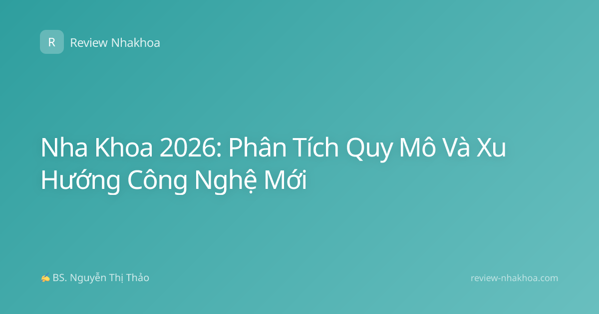 Nha Khoa 2026: Phân Tích Quy Mô Và Xu Hướng Công Nghệ Mới