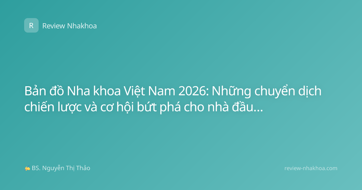Bản đồ Nha khoa Việt Nam 2026: Những chuyển dịch chiến lược và cơ hội bứt phá cho nhà đầu tư
