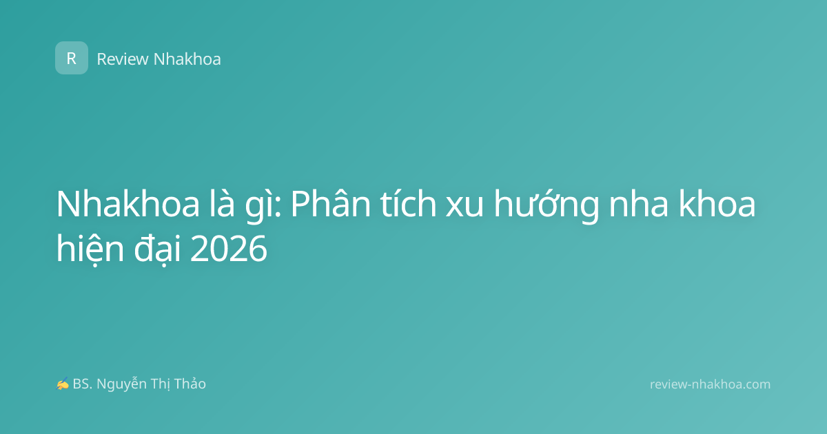 Nhakhoa là gì: Phân tích xu hướng nha khoa hiện đại 2026