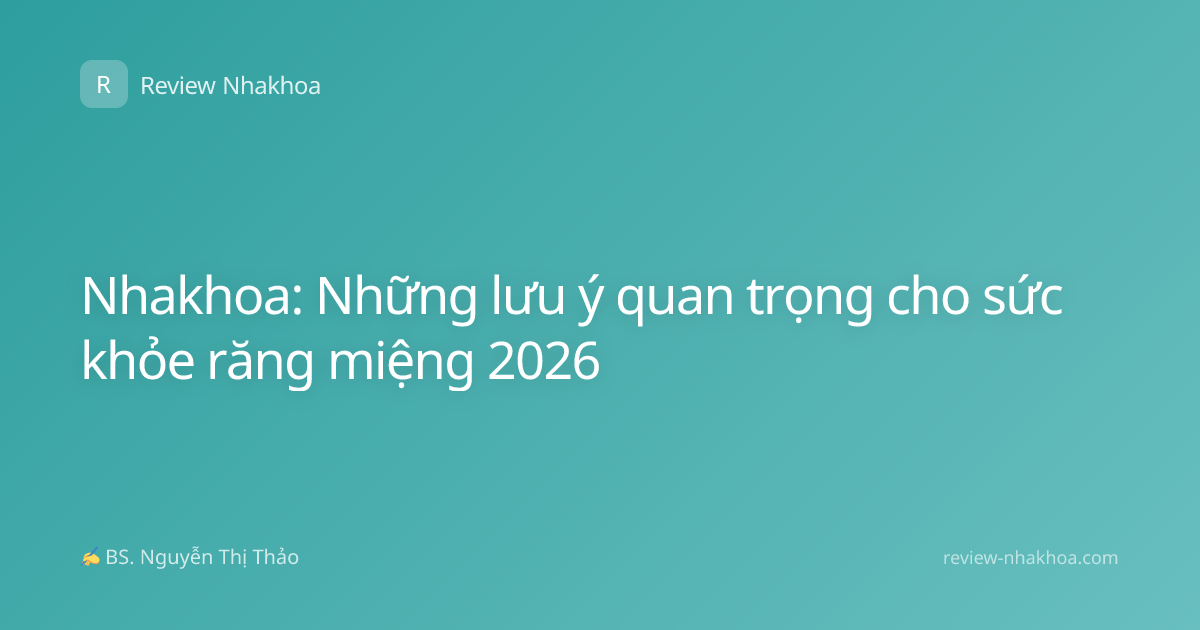 Nhakhoa: Những lưu ý quan trọng cho sức khỏe răng miệng 2026
