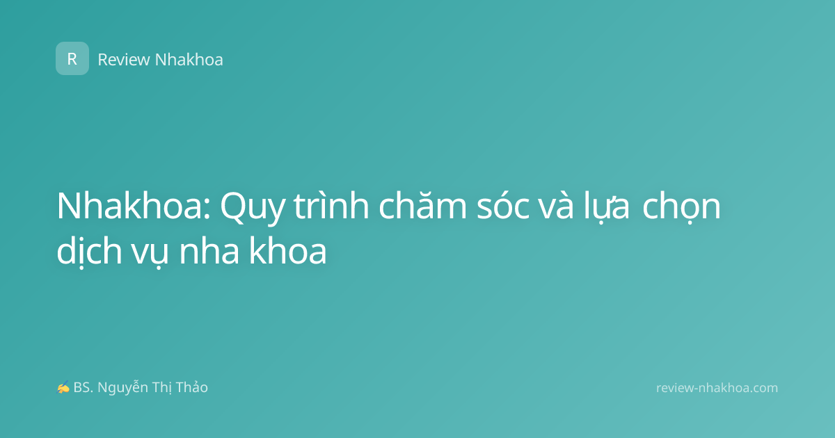 Nhakhoa: Quy trình chăm sóc và lựa chọn dịch vụ nha khoa