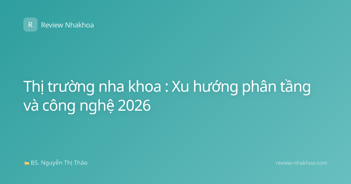 Thị trường nha khoa : Xu hướng phân tầng và công nghệ 2026